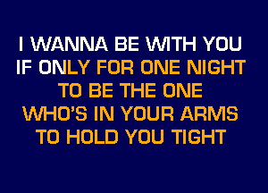 I WANNA BE WITH YOU
IF ONLY FOR ONE NIGHT
TO BE THE ONE
WHO'S IN YOUR ARMS
TO HOLD YOU TIGHT