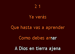 2 1
Ya verais
Que hasta vas a aprender

Como debes amar

A Dios en tierra ajena