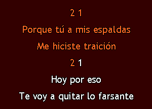 21

Porque tli a mis espaldas

Me hiciste traicidn
2 1

Hoy por eso

Te voy a quitar lo farsante