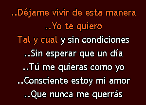 ..Mjame vivir de esta manera
..Yo te quiero
Tal y cual y sin condiciones
..Sin esperar que un dl'a
..le me quieras como yo
..Consciente estoy mi amor
..Que nunca me querrais