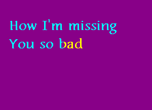 How I'm missing
You so bad