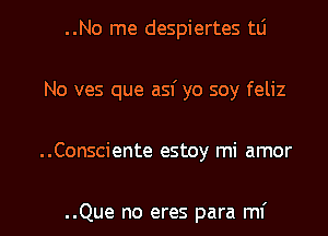 ..No me despiertes w
No ves que asf yo soy feliz

..Consciente estoy mi amor

..Que no eres para mi l