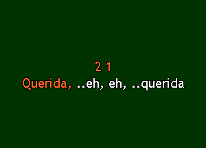 21

Querida, ..eh, eh, ..querida