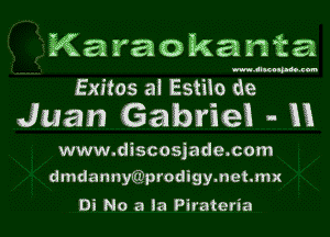 Karaokawka

MAIMJM

Exitos aI Estilo de
Juan Gabriei .. 13
www.discosjade.com
dmdannyEQprodigymehmx

Di No a la Pirateria