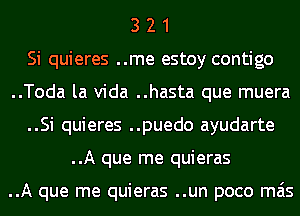 3 2 1
Si quieres ..me estoy contigo
..Toda la Vida ..hasta que muera
..Si quieres ..puedo ayudarte
..A que me quieras

..A que me quieras ..un poco mas