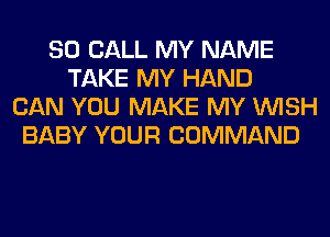 80 CALL MY NAME
TAKE MY HAND
CAN YOU MAKE MY WISH
BABY YOUR COMMAND