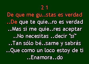 2 1
De que me gu..stas es verdad
..De que te quie..ro es verdad
..Mas si me quie..res aceptar
..No necesitas ..decir sf
..Tan sdlo Musame y sabrais
..Que como un loco estoy de ti

..Enamora..do