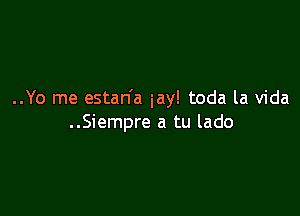 ..Yo me estan'a iay! toda la Vida

..Siempre a tu lado