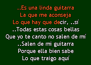 ..Es una linda guitarra
La que me aconseja
Lo que hay que decir, ..sf
..Todas estas cosas bellas
Que yo te canto no salen de ml'
..Salen de mi guitarra
Porque ella bien sabe
Lo que traigo aquf