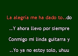 La alegn'a me ha dado to..do
..Y ahora llevo por siempre
Conmigo mi linda guitarra y

..Yo ya no estoy solo, uhuu