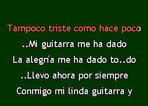 Tampoco triste como hace poco
..Mi guitarra me ha dado
La alegn'a me ha dado to..do
..Llevo ahora por siempre

Conmigo mi linda guitarra y