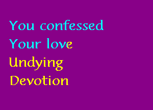 You confessed
Your love

Undying
Devotion