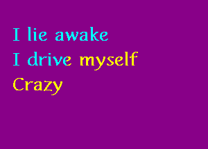 I lie awake
I drive myself

Crazy