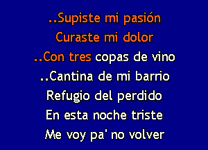 ..Supiste mi pasidn
Curaste mi dolor
..Con tres copas de vino
..Cantina de mi barn'o
Refugio del perdido
En esta noche tn'ste

Me voy pa' no volver l