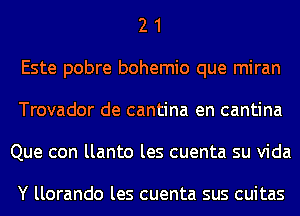 2 1
Este pobre bohemio que miran
Trovador de cantina en cantina
Que con llanto les cuenta su Vida

Y llorando les cuenta sus cuitas