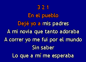 3 2 1
En el pueblo
Dej yo a mis padres
A mi novia que tanto adoraba
A correr yo me fui por el mundo
Sin saber
Lo que a ml' me esperaba