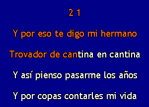 2 1
Y por eso te digo mi hermano
Trovador de cantina en cantina
Y asf pienso pasarme los afios

Y por copas contarles mi Vida