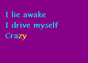 I lie awake
I drive myself

Crazy