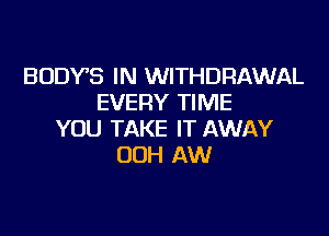 BODYS IN WITHDRAWAL
EVERY TIME

YOU TAKE IT AWAY
00H AW