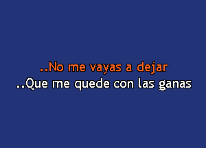 ..No me vayas a dejar

..Que me quede con las ganas