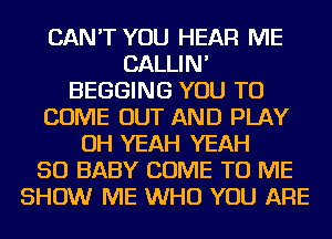 CAN'T YOU HEAR ME
CALLIN'
BEGGING YOU TO
COME OUT AND PLAY
OH YEAH YEAH
SO BABY COME TO ME
SHOW ME WHO YOU ARE