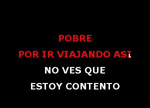 POBRE

POR IR VIAJANDO ASI
N0 VES QUE
ESTOY CONTENTO