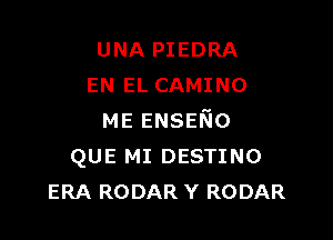 UNA PIEDRA
EN EL CAMINO

ME ENSENO
QUE MI DESTINO
ERA RODAR Y RODAR