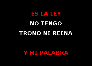 ES LA LEY
N0 TENGO

TRONO NI REINA

Y MI PALABRA