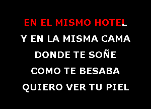 EN EL MISMO HOTEL
Y EN LA MISMA CAMA
DONDETESONE
como TE BESABA
QUIERO VER TU PIEL