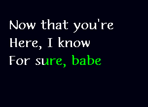 Now that you're
Here, I know

For sure, babe