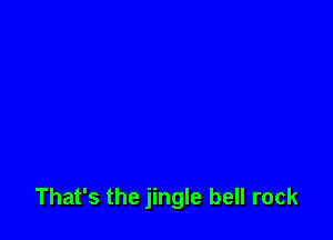 That's the jingle bell rock