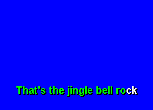 That's the jingle bell rock