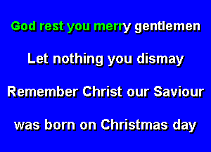 God rest you merry gentlemen
Let nothing you dismay
Remember Christ our Saviour

was born on Christmas day