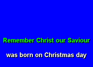 Remember Christ our Saviour

was born on Christmas day