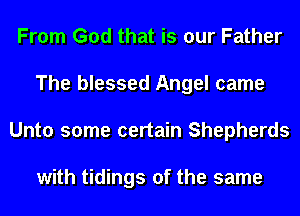 From God that is our Father
The blessed Angel came
Unto some certain Shepherds

with tidings of the same