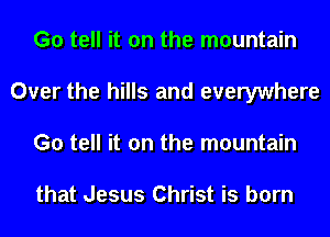 G0 tell it on the mountain
Over the hills and everywhere
G0 tell it on the mountain

that Jesus Christ is born