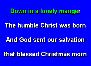 Down in a lonely manger
The humble Christ was born
And God sent our salvation

that blessed Christmas morn