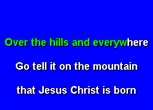 Over the hills and everywhere

Go tell it on the mountain

that Jesus Christ is born