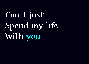 Can I just
Spend my life

With you