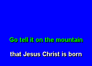 Go tell it on the mountain

that Jesus Christ is born