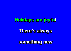 Holidays are joyful

There's always

something new