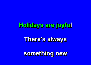 Holidays are joyful

There's always

something new