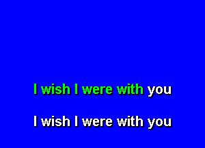 I wish I were with you

I wish I were with you