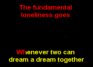 The fundamental
loneliness goes

Whenever two can
dream a dream together