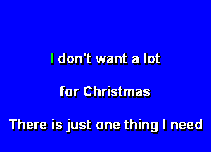 I don't want a lot

for Christmas

There is just one thing I need