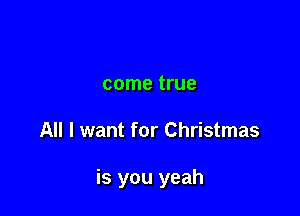 come true

All I want for Christmas

is you yeah