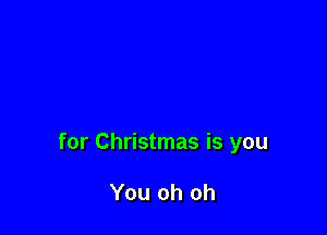 for Christmas is you

You oh oh