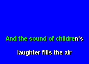 And the sound of children's

laughter fills the air