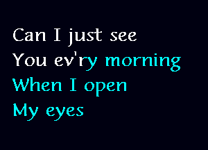 Can I just see
You ev'ry morning

When I open
My eyes