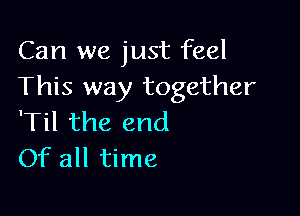 Can we just feel
This way together

'Til the end
Of all time